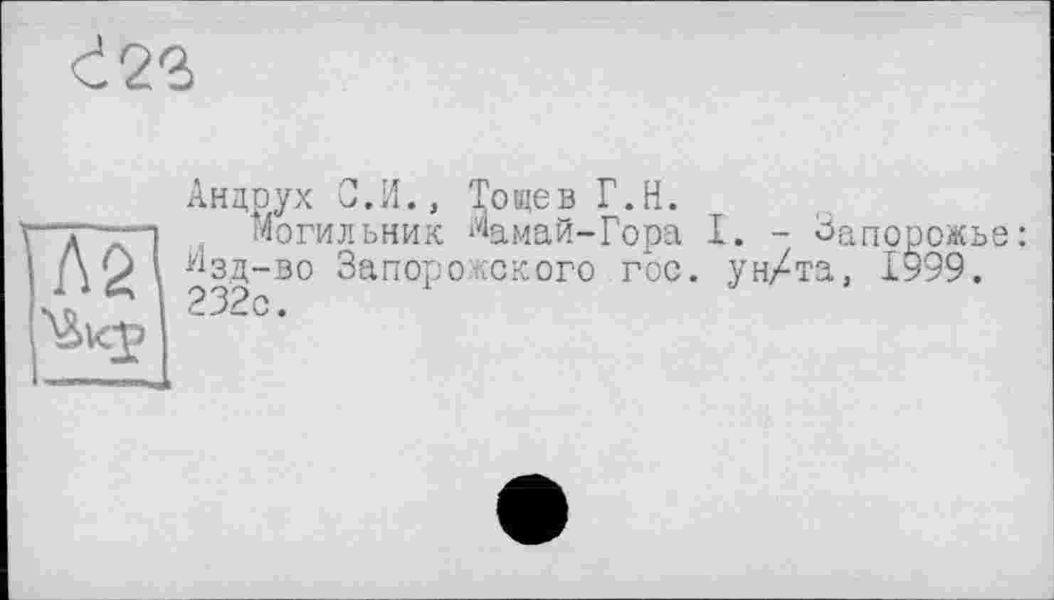 ﻿d23
Андрух С.И., Тощев Г.И.
X	Могильник Мамай-Гора I. - Запорожье:
изд-во Запорожского гос. ун/та, 1999.
1^г32с-